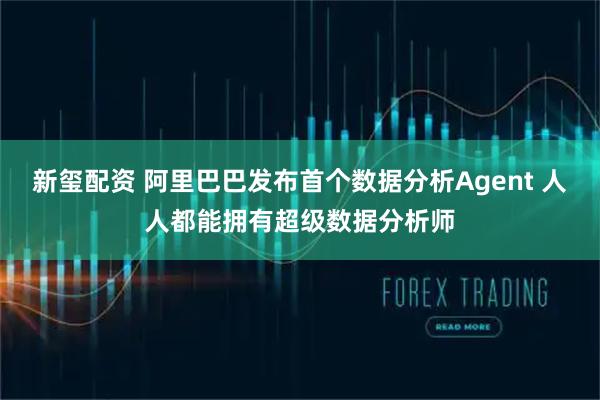 新玺配资 阿里巴巴发布首个数据分析Agent 人人都能拥有超级数据分析师