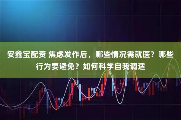 安鑫宝配资 焦虑发作后，哪些情况需就医？哪些行为要避免？如何科学自我调适