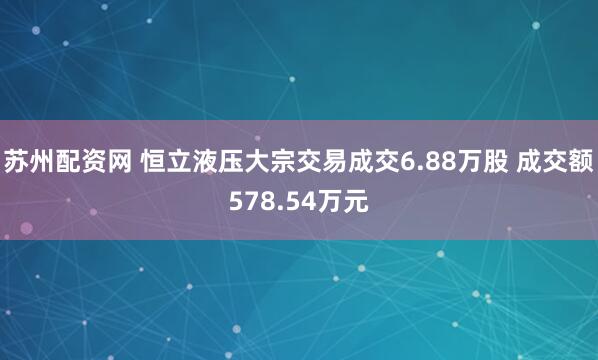 苏州配资网 恒立液压大宗交易成交6.88万股 成交额578.54万元