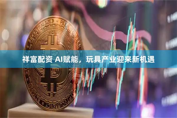 祥富配资 AI赋能，玩具产业迎来新机遇