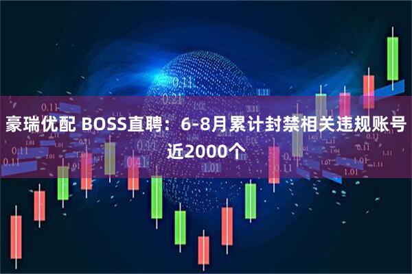 豪瑞优配 BOSS直聘：6-8月累计封禁相关违规账号近2000个