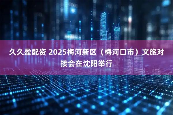 久久盈配资 2025梅河新区（梅河口市）文旅对接会在沈阳举行
