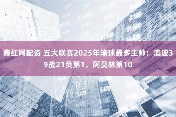 鑫红网配资 五大联赛2025年输球最多主帅：澳波39战21负第1，阿莫林第10