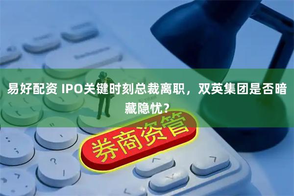 易好配资 IPO关键时刻总裁离职，双英集团是否暗藏隐忧？