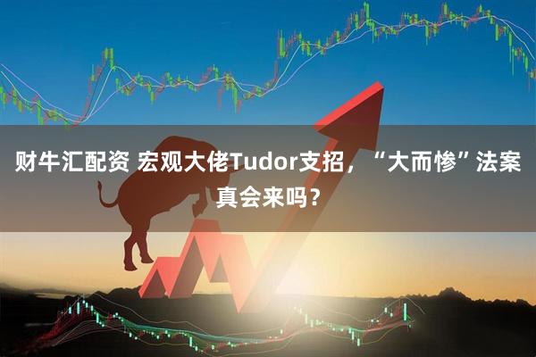 财牛汇配资 宏观大佬Tudor支招，“大而惨”法案真会来吗？