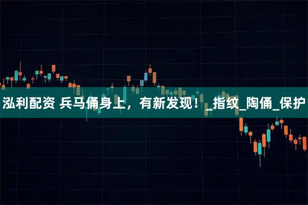 泓利配资 兵马俑身上，有新发现！_指纹_陶俑_保护