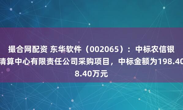 撮合网配资 东华软件（002065）：中标农信银资金清算中心有限责任公司采购项目，中标金额为198.40万元