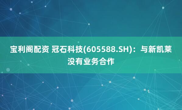 宝利阁配资 冠石科技(605588.SH)：与新凯莱没有业务合作