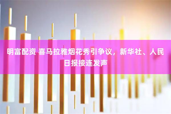 明富配资 喜马拉雅烟花秀引争议，新华社、人民日报接连发声