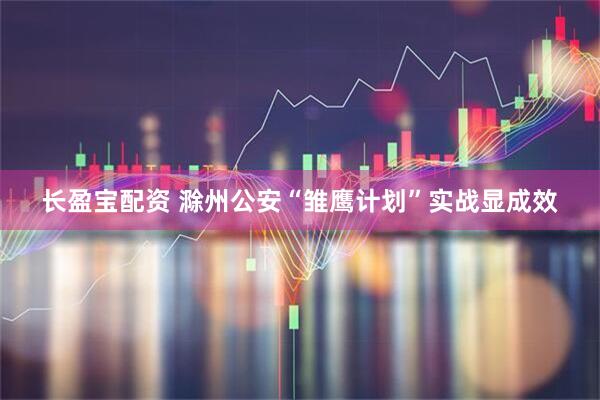 长盈宝配资 滁州公安“雏鹰计划”实战显成效