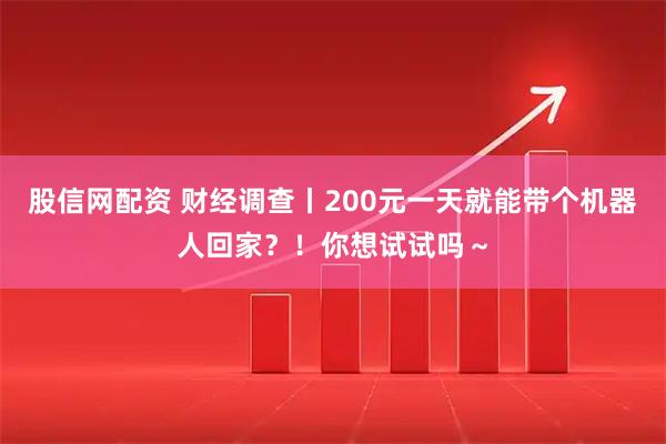 股信网配资 财经调查丨200元一天就能带个机器人回家？！你想试试吗～
